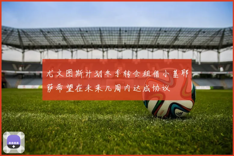尤文图斯计划冬季转会租借小基耶萨希望在未来几周内达成协议