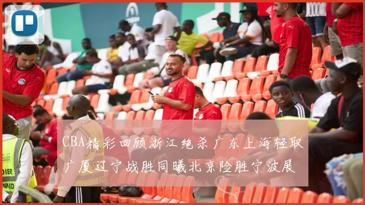 CBA精彩回顾浙江绝杀广东上海轻取广厦辽宁战胜同曦北京险胜宁波展现强队风采