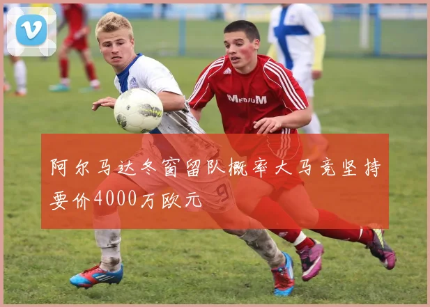 阿尔马达冬窗留队概率大马竞坚持要价4000万欧元