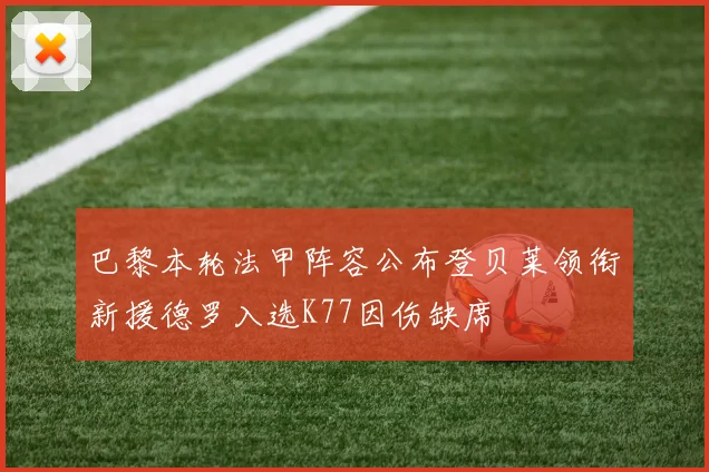 巴黎本轮法甲阵容公布登贝莱领衔新援德罗入选K77因伤缺席
