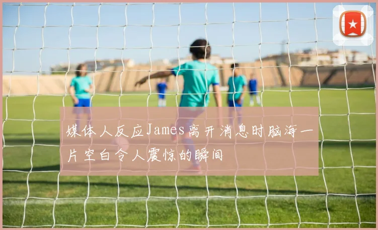媒体人反应James离开消息时脑海一片空白令人震惊的瞬间