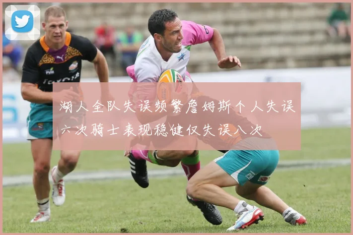 湖人全队失误频繁詹姆斯个人失误六次骑士表现稳健仅失误八次