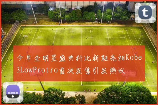 今年全明星盛典科比新鞋亮相Kobe3LowProtro首次发售引发热议