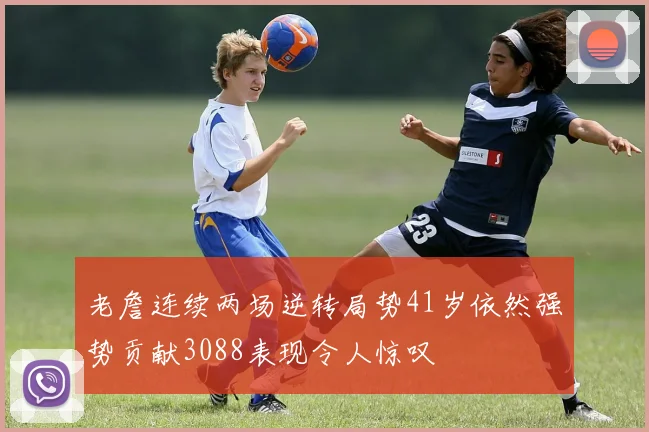 老詹连续两场逆转局势41岁依然强势贡献3088表现令人惊叹